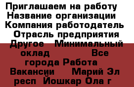 Приглашаем на работу › Название организации ­ Компания-работодатель › Отрасль предприятия ­ Другое › Минимальный оклад ­ 35 000 - Все города Работа » Вакансии   . Марий Эл респ.,Йошкар-Ола г.